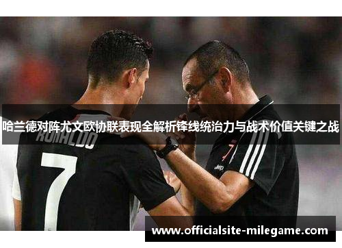 哈兰德对阵尤文欧协联表现全解析锋线统治力与战术价值关键之战