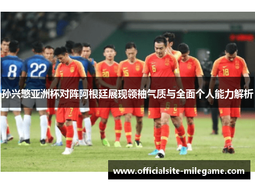 孙兴慜亚洲杯对阵阿根廷展现领袖气质与全面个人能力解析 孙兴慜亚洲杯对阵阿根廷展现领袖气质与全面个人能力解析