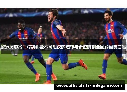 欧冠历史冷门对决那些不可思议的逆转与奇迹时刻全回顾经典震撼 欧冠历史冷门对决那些不可思议的逆转与奇迹时刻全回顾经典震撼