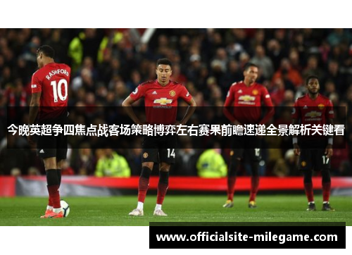 今晚英超争四焦点战客场策略博弈左右赛果前瞻速递全景解析关键看
