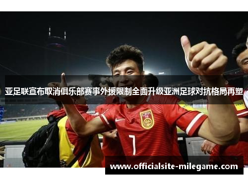 亚足联宣布取消俱乐部赛事外援限制全面升级亚洲足球对抗格局再塑