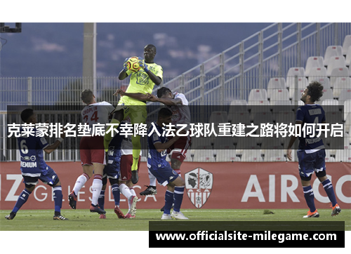 克莱蒙排名垫底不幸降入法乙球队重建之路将如何开启