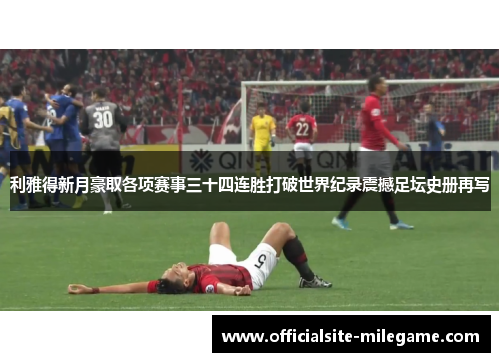 利雅得新月豪取各项赛事三十四连胜打破世界纪录震撼足坛史册再写 利雅得新月豪取各项赛事三十四连胜打破世界纪录震撼足坛史册再写