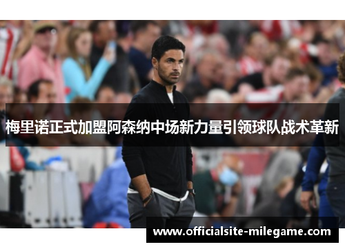 梅里诺正式加盟阿森纳中场新力量引领球队战术革新