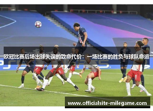 欧冠比赛后场出球失误的致命代价:一场比赛的胜负与球队命运 欧冠比赛后场出球失误的致命代价:一场比赛的胜负与球队命运