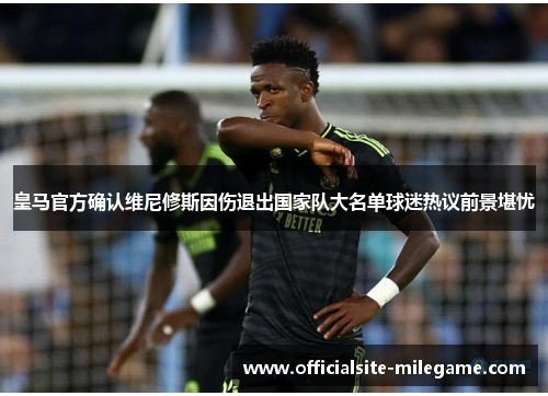 皇马官方确认维尼修斯因伤退出国家队大名单球迷热议前景堪忧 皇马官方确认维尼修斯因伤退出国家队大名单球迷热议前景堪忧
