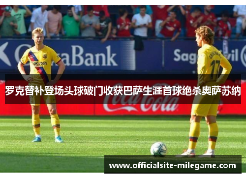 罗克替补登场头球破门收获巴萨生涯首球绝杀奥萨苏纳 罗克替补登场头球破门收获巴萨生涯首球绝杀奥萨苏纳