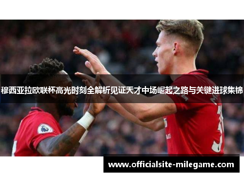 穆西亚拉欧联杯高光时刻全解析见证天才中场崛起之路与关键进球集锦 穆西亚拉欧联杯高光时刻全解析见证天才中场崛起之路与关键进球集锦