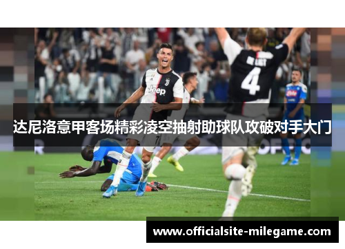 达尼洛意甲客场精彩凌空抽射助球队攻破对手大门 达尼洛意甲客场精彩凌空抽射助球队攻破对手大门