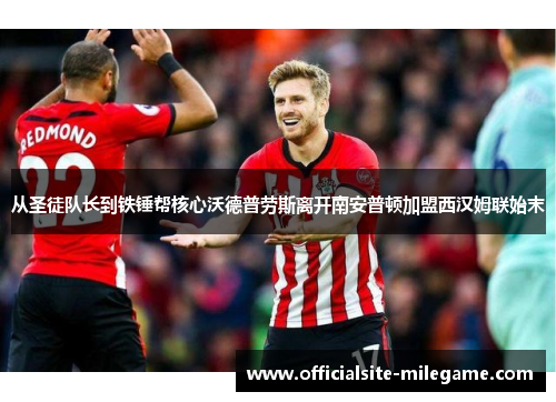 从圣徒队长到铁锤帮核心沃德普劳斯离开南安普顿加盟西汉姆联始末