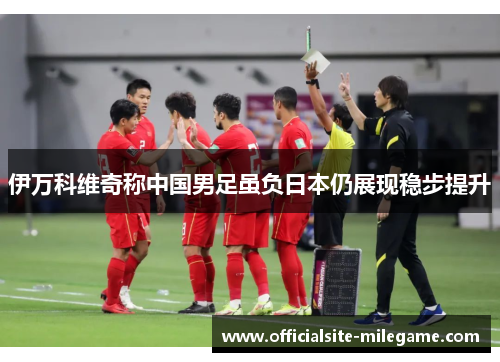 伊万科维奇称中国男足虽负日本仍展现稳步提升