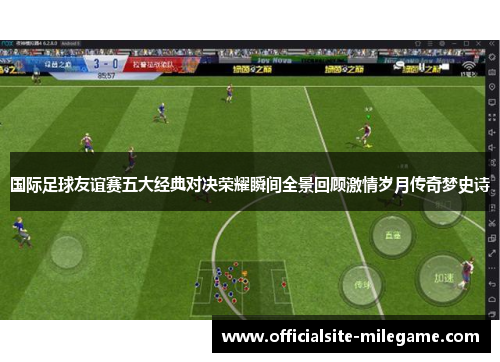 国际足球友谊赛五大经典对决荣耀瞬间全景回顾激情岁月传奇梦史诗 国际足球友谊赛五大经典对决荣耀瞬间全景回顾激情岁月传奇梦史诗