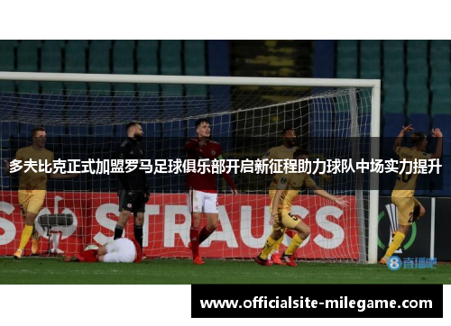 多夫比克正式加盟罗马足球俱乐部开启新征程助力球队中场实力提升
