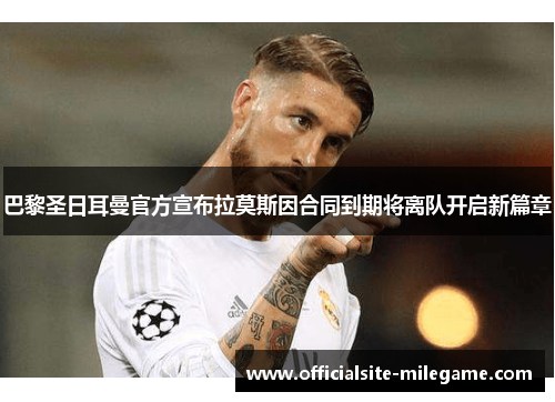 巴黎圣日耳曼官方宣布拉莫斯因合同到期将离队开启新篇章
