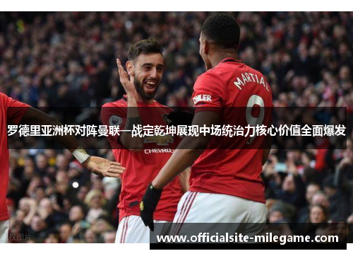 罗德里亚洲杯对阵曼联一战定乾坤展现中场统治力核心价值全面爆发 罗德里亚洲杯对阵曼联一战定乾坤展现中场统治力核心价值全面爆发