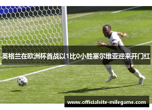 英格兰在欧洲杯首战以1比0小胜塞尔维亚迎来开门红 英格兰在欧洲杯首战以1比0小胜塞尔维亚迎来开门红