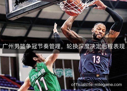 广州男篮争冠节奏管理,轮换深度决定后程表现 广州男篮争冠节奏管理,轮换深度决定后程表现