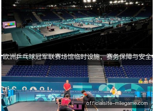 欧洲乒乓球冠军联赛场馆临时设施，赛务保障与安全